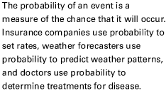 The probability of an event is a measure of the chance that it will occur. Insurance companies use probability to set rates, weather forecasters use probability to predict weather patterns, and doctors use probability to determine treatments for disease.