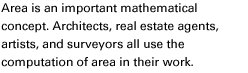 Area is an important mathematical concept. Architects, real estate agents, artists, and surveyors all use area in their work.