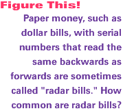 Paper money, such as dollar bills, with serial numbers that read the same backwards as forwards are sometimes called 