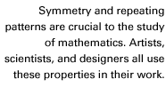 Symmetry and repeating patterns are crucial to the study of mathematics. Artists, scientists, and designers all use these properties in their work.
