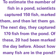 To estimate the number of fish in a pond, scientists captured 150 fish, marked them, and then let them go. The next day, they captured 170 fish from the pond. Of these, 20 had been marked the day before. About how many fish are in the pond?