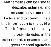 Mathematics can be used to describe, estimate, and measure environmental factors and to communicate this information to the public. This information is used by those interested in the environment, consumers, and governemtal agencies.