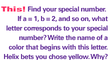Find your special number.  If a=1, b=2, and so on, what letter corresponds to your special number? Write the name of a color that begins with your letter.  Helix bets you choose yellow. Why?
