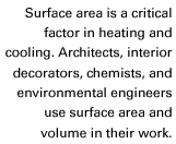 Surface area is a critical factor in heating and cooling. Architects, interior decorators, chemists, and environmental engineers use surface are and volume in their work.