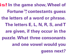 In the game show, Wheel of FortuneT, contestants guess the letters of a word or phrase. The letters E, L, N, R, S, and T are given, if they occur in the puzzle. What three consonants and one vowel would you guess next?