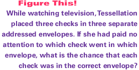 While watching television, Tessellation placed three checks in three separate addressed envelopes. If she had paid no attention to which check went in which envelope, what is the chance that each check was in the correct envelope?