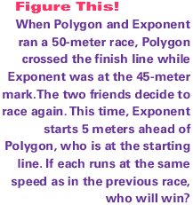 When Polygon and Exponent ran a 50-meter race, Polygon crossed the finish line while Exponent was at the 45-meter mark.The two friends decide to race again. This time, Exponent starts 5 meters ahead of Polygon, who is at the starting line. If each runs at