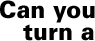 Can you turn a
